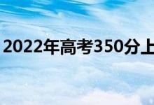 2022年高考350分上哪些學(xué)校（什么大學(xué)好）
