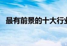 最有前景的十大行業(yè)（中國十大賺錢行業(yè)）