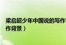梁啟超少年中國說的寫作背景（梁啟超《少年中國說》的寫作背景）
