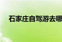 石家莊自駕游去哪(石家莊自駕游攻略)
