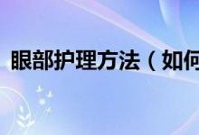 眼部護(hù)理方法（如何保養(yǎng)眼睛？做到這5點）