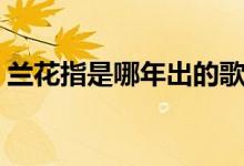 蘭花指是哪年出的歌（蘭花指什么時(shí)候出的）