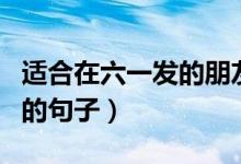 適合在六一發(fā)的朋友圈?。ㄟm合六一發(fā)朋友圈的句子）