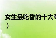 女生最吃香的十大專業(yè)（女生適合學什么專業(yè)）