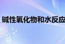 堿性氧化物和水反應生成什么（堿性氧化物）