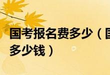 國考報(bào)名費(fèi)多少（國家公務(wù)員考試的報(bào)名費(fèi)是多少錢）