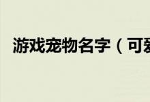 游戲寵物名字（可愛搞笑的寵物名字大全）