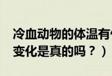 冷血動物的體溫有什么特征?（體溫會隨環(huán)境變化是真的嗎？）