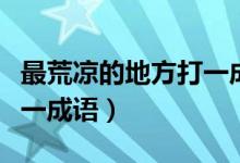 最荒涼的地方打一成語(yǔ)四字(最荒涼的地方打一成語(yǔ))