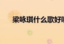 梁詠琪什么歌好聽（分別表達(dá)了什么）