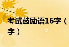 考試鼓勵(lì)語(yǔ)16字（2021考試簡(jiǎn)短鼓勵(lì)語(yǔ)八個(gè)字）