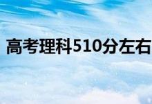 高考理科510分左右的大學(xué)（能上什么學(xué)校）