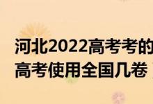 河北2022高考考的是全國(guó)幾卷（2022年河北高考使用全國(guó)幾卷）