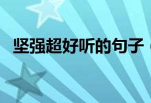 堅(jiān)強(qiáng)超好聽(tīng)的句子（讓人堅(jiān)強(qiáng)的經(jīng)典句子）