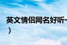 英文情侶網(wǎng)名好聽一對(duì)（好聽的情侶英文網(wǎng)名）