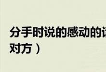 分手時說的感動的話（分手后的句子可以感動對方）