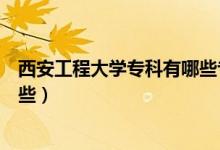 西安工程大學(xué)專科有哪些專業(yè)（西安工程大學(xué)?？茖I(yè)有哪些）