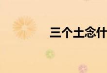 三個土念什么字（三個土）
