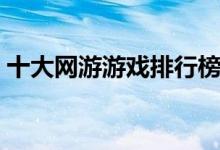 十大網(wǎng)游游戲排行榜（快來(lái)看看您玩過(guò)幾個(gè)）