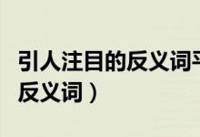 引人注目的反義詞平平無奇對嗎（引人注目的反義詞）