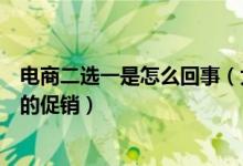 電商二選一是怎么回事（大型促銷(xiāo)活動(dòng)時(shí)只能參加一家平臺(tái)的促銷(xiāo)）