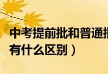 中考提前批和普通批的區(qū)別(提前批和普通批有什么區(qū)別)