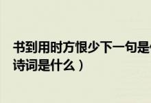 書到用時(shí)方恨少下一句是什么陸游（書到用時(shí)方恨少下一句詩(shī)詞是什么）