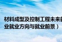 材料成型及控制工程未來就業(yè)（2022材料成型及控制工程專業(yè)就業(yè)方向與就業(yè)前景）
