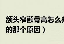 額頭窄顴骨高怎么辦（找出導(dǎo)致自己顴骨高凸的那個(gè)原因）