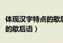 體現(xiàn)漢字特點(diǎn)的歇后語(yǔ)有哪些（體現(xiàn)漢字特點(diǎn)的歇后語(yǔ)）