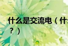 什么是交流電（什么是交流電?什么是直流電？）