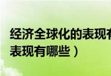 經濟全球化的表現(xiàn)有哪些方面（經濟全球化的表現(xiàn)有哪些）