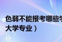 色弱不能報考哪些學校專業(yè)（色弱不能報哪些大學專業(yè)）