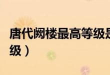 唐代闕樓最高等級是叫什么（唐代闕樓最高等級）