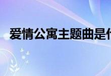愛(ài)情公寓主題曲是什么（愛(ài)情公寓的簡(jiǎn)介）