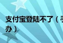 支付寶登陸不了（手機(jī)支付寶進(jìn)不去頁面怎么辦）