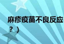 麻疹疫苗不良反應(yīng)(麻疹疫苗不良反應(yīng)有哪些？）