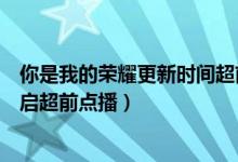 你是我的榮耀更新時間超前點播（你是我的榮耀什么時候開啟超前點播）