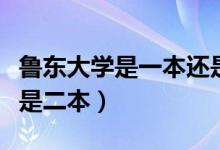 魯東大學是一本還是二本（魯東大學是一本還是二本）