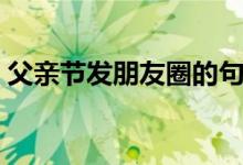 父親節(jié)發(fā)朋友圈的句子（適合發(fā)的句子盤(pán)點(diǎn)）