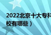 2022北京十大?？茖W校排名（最好的大專院校有哪些）