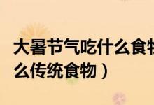 大暑節(jié)氣吃什么食物（大暑節(jié)氣每個(gè)地區(qū)吃什么傳統(tǒng)食物）