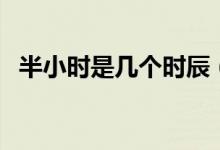 半小時是幾個時辰（半個時辰是多長時間）