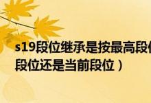 s19段位繼承是按最高段位還是當(dāng)前段位（簡(jiǎn)介 s19繼承是段位還是當(dāng)前段位）