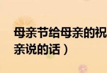母親節(jié)給母親的祝福語(yǔ)50字（母親節(jié)想對(duì)母親說(shuō)的話）