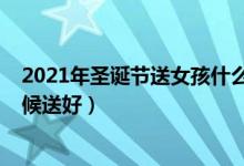2021年圣誕節(jié)送女孩什么禮物（2021年圣誕節(jié)禮物什么時候送好）