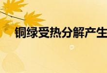 銅綠受熱分解產生什么(銅綠受熱分解)