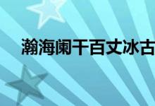 瀚海闌干百丈冰古詩(shī)(瀚海闌干百丈冰)