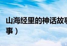 山海經(jīng)里的神話故事全篇(山海經(jīng)里的神話故事)