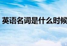 英語名詞是什么時(shí)候?qū)W的（英語名詞是什么）